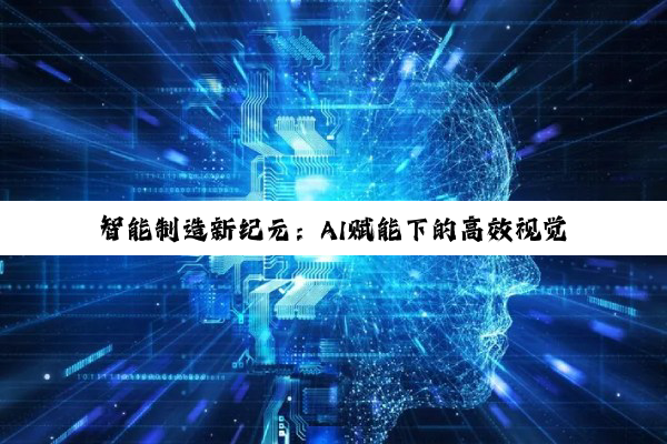 智能制造新纪元：AI赋能下的高效视觉检测方案与最新应用热点