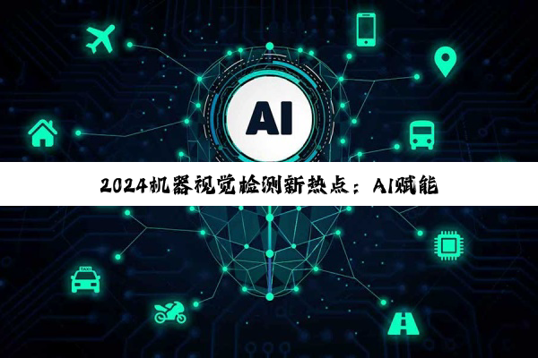 2024机器视觉检测新热点：AI赋能与高精度3D视觉检测技术的最新进展