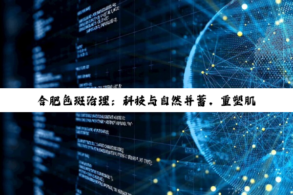 【科普解答】合肥色斑治理：科技与自然并蓄，重塑肌肤无瑕之美