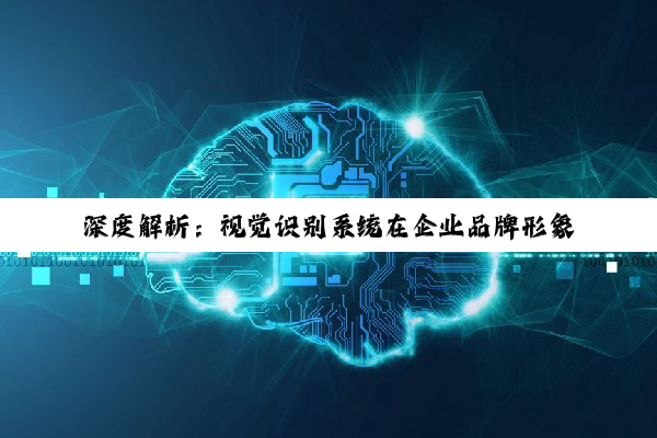 深度解析：视觉识别系统在企业品牌形象构建中的战略价值与艺术实践