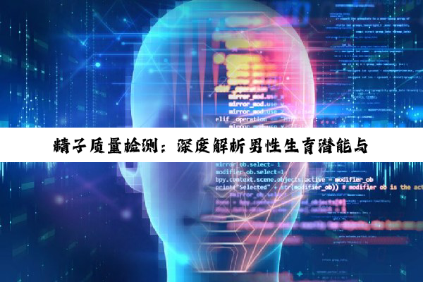 【科普解答】精子质量检测：深度解析男性生育潜能与生育挑战