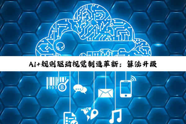 AI+规则驱动视觉制造革新：算法升级与行业应用深度探索