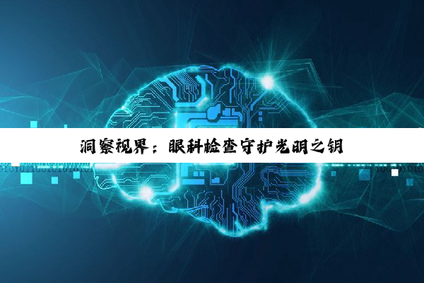 洞察视界：眼科检查守护光明之钥