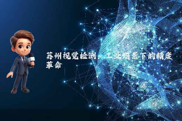 苏州视觉检测：工业场景下的精度革命