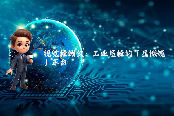 视觉检测仪：工业质检的「显微镜」革命