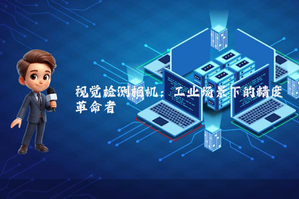视觉检测相机：工业场景下的精度革命者